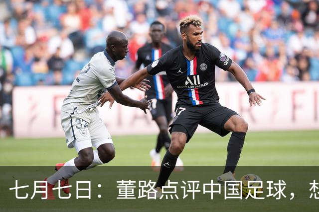 七月七日：董路点评中国足球，想冲出亚洲，要学习佛得角的3大关键所在，才能实现真正突破