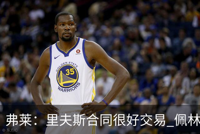弗莱：里夫斯合同很好交易 佩林卡当我经纪人时让我被交易好几次