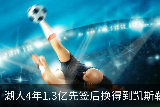湖人4年1.3亿先签后换得到凯斯勒评级：湖人C+难冲冠 爵士A