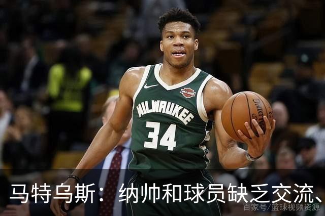 马特乌斯：纳帅和球员缺乏交流、不去现场考察 去年续约毫无必要